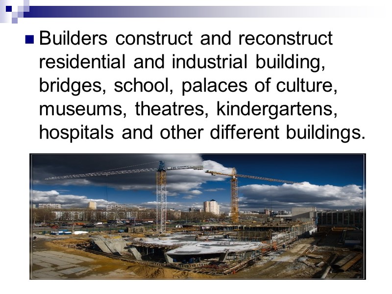 Builders construct and reconstruct residential and industrial building, bridges, school, palaces of culture, museums,